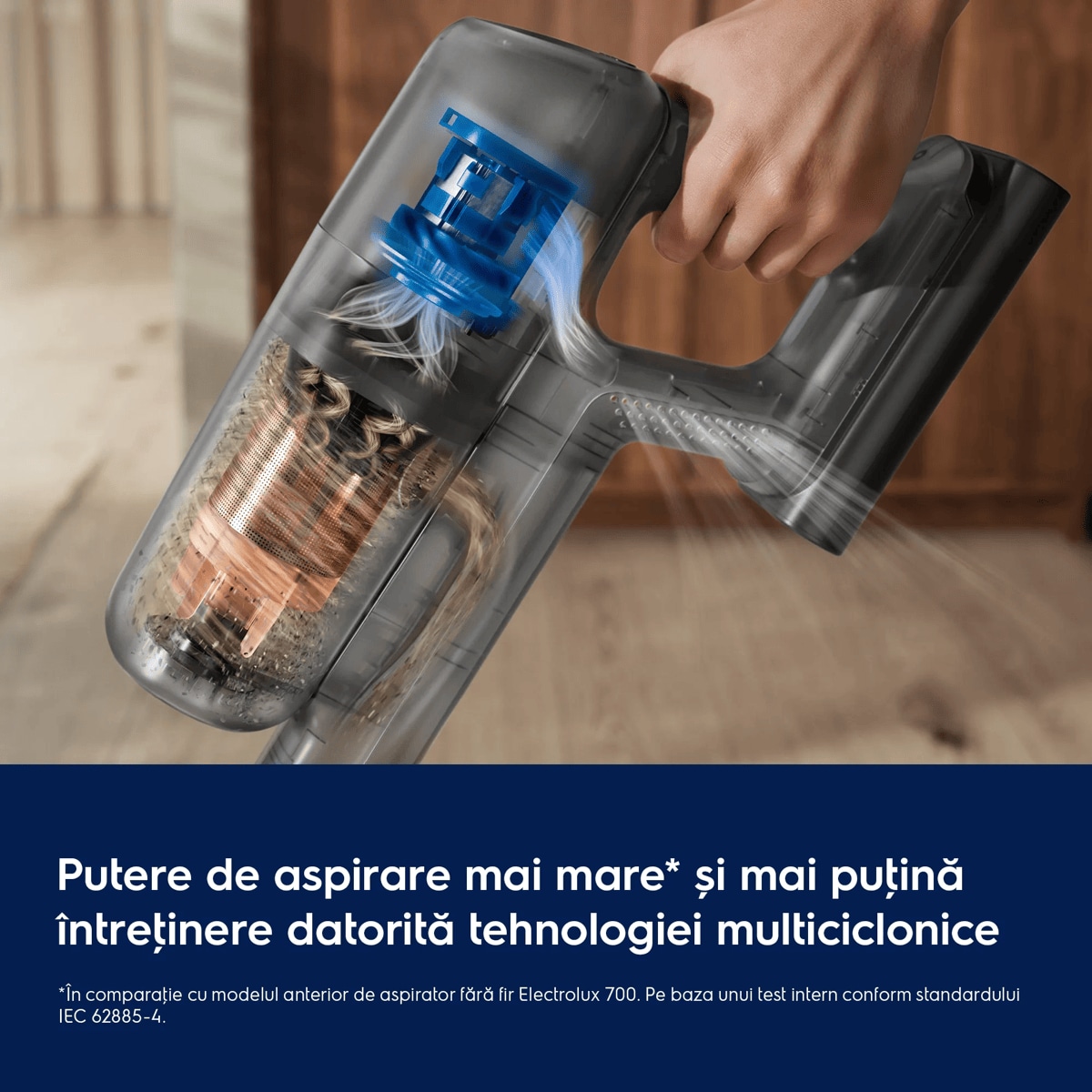 Putere de aspirare mai mare* și mai puţină întreţinere datorită tehnologiei multiciclonice     *În comparaţie cu modelul anterior de aspirator fără fir Electrolux 700. Pe baza unui test intern conform standardului IEC 62885-4.