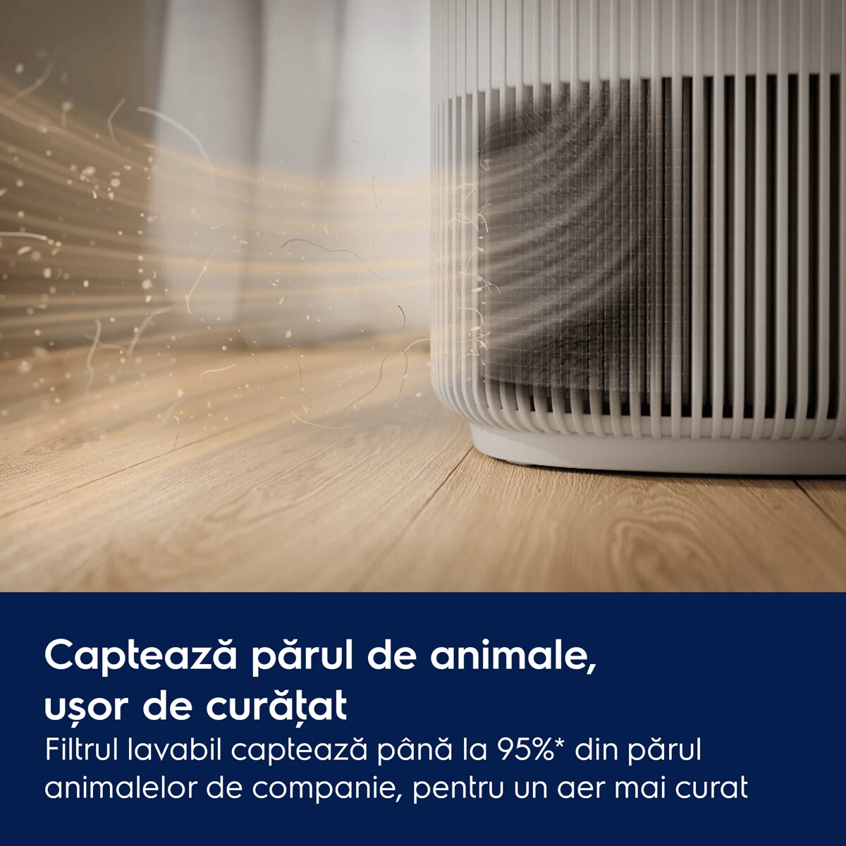 Captează părul de animale, ușor de curăţat Filtrul lavabil captează până la 95%* din părul animalelor de companie, pentru un aer mai curat